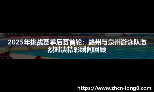 2025年挑战赛季后赛首轮：赣州与泉州游泳队激烈对决精彩瞬间回顾